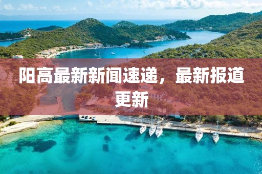 阳高最新新闻速递，最新报道更新
