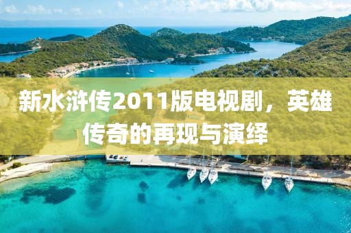 新水浒传2011版电视剧，英雄传奇的再现与演绎