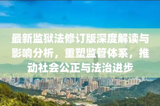 最新监狱法修订版深度解读与影响分析，重塑监管体系，推动社会公正与法治进步