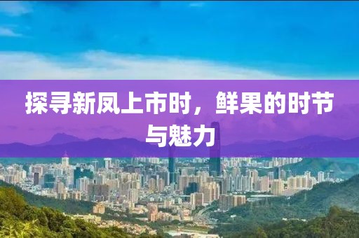 探寻新凤上市时，鲜果的时节与魅力