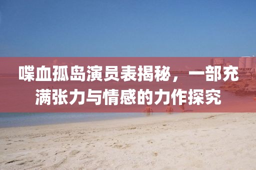 喋血孤岛演员表揭秘，一部充满张力与情感的力作探究