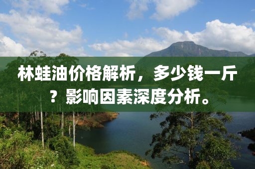 林蛙油价格解析，多少钱一斤？影响因素深度分析。