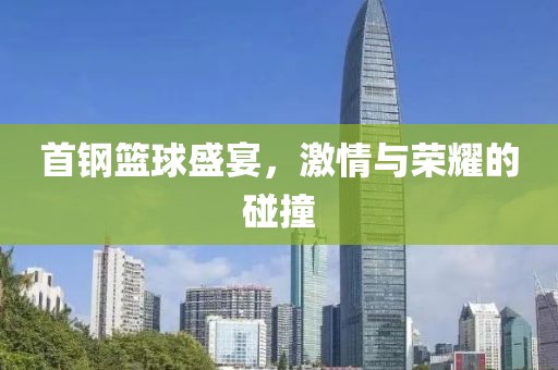 首钢篮球盛宴，激情与荣耀的碰撞