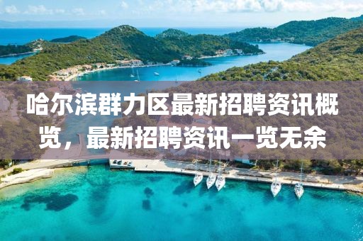 哈尔滨群力区最新招聘资讯概览，最新招聘资讯一览无余