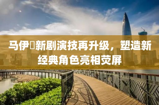 马伊琍新剧演技再升级，塑造新经典角色亮相荧屏