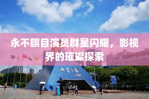 永不瞑目演员群星闪耀，影视界的璀璨探索