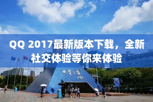 QQ 2017最新版本下载，全新社交体验等你来体验