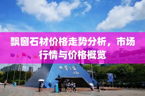 飘窗石材价格走势分析，市场行情与价格概览