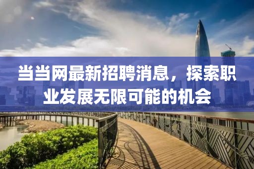 当当网最新招聘消息，探索职业发展无限可能的机会