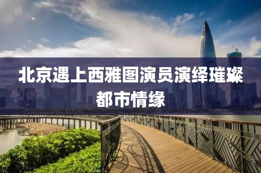 北京遇上西雅图演员演绎璀璨都市情缘