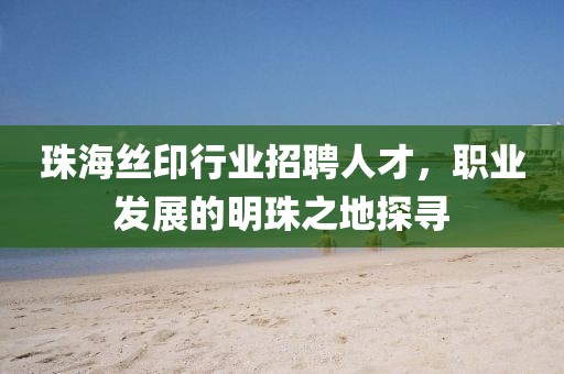 珠海丝印行业招聘人才，职业发展的明珠之地探寻