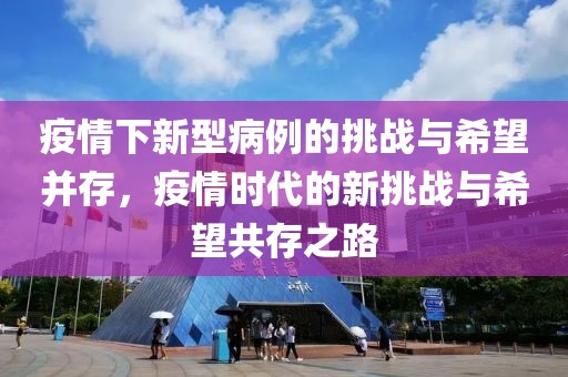 疫情下新型病例的挑战与希望并存，疫情时代的新挑战与希望共存之路