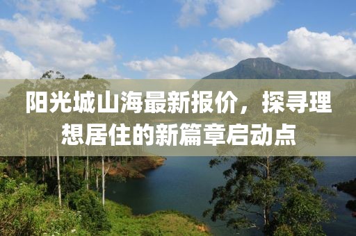 阳光城山海最新报价，探寻理想居住的新篇章启动点