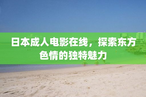 日本成人电影在线，探索东方色情的独特魅力