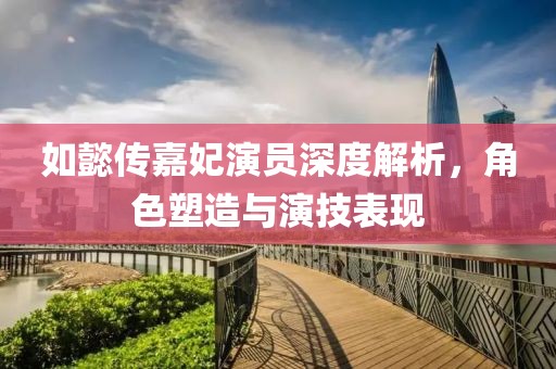 如懿传嘉妃演员深度解析，角色塑造与演技表现