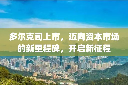 多尔克司上市，迈向资本市场的新里程碑，开启新征程