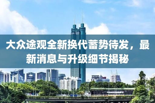 大众途观全新换代蓄势待发，最新消息与升级细节揭秘
