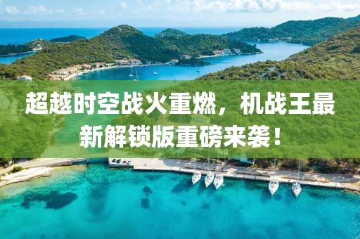 超越时空战火重燃，机战王最新解锁版重磅来袭！