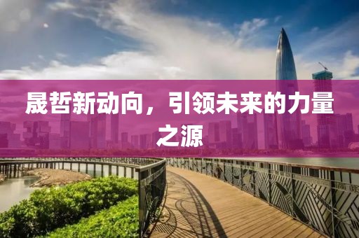 晟哲新动向，引领未来的力量之源