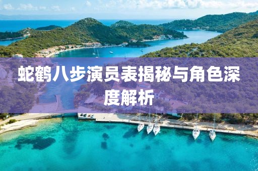 蛇鹤八步演员表揭秘与角色深度解析