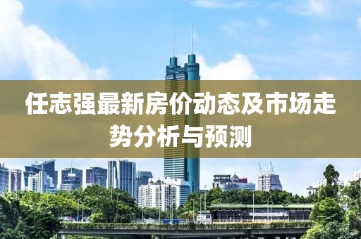 任志强最新房价动态及市场走势分析与预测