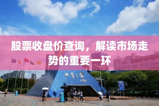 股票收盘价查询，解读市场走势的重要一环