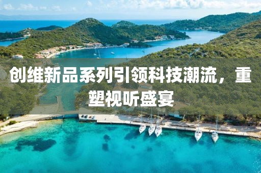 创维新品系列引领科技潮流，重塑视听盛宴