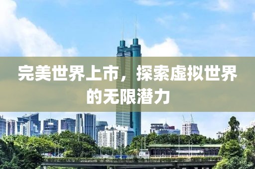 完美世界上市，探索虚拟世界的无限潜力