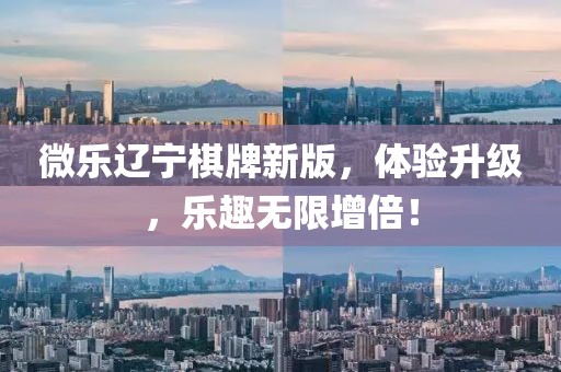 微乐辽宁棋牌新版，体验升级，乐趣无限增倍！