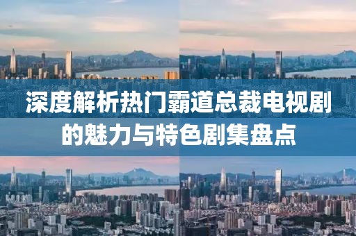 深度解析热门霸道总裁电视剧的魅力与特色剧集盘点
