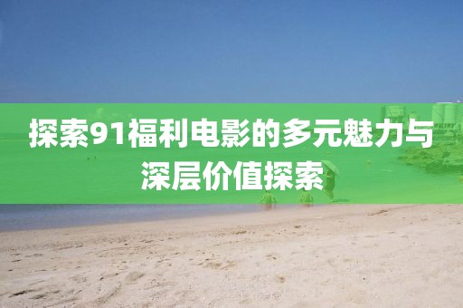 探索91福利电影的多元魅力与深层价值探索