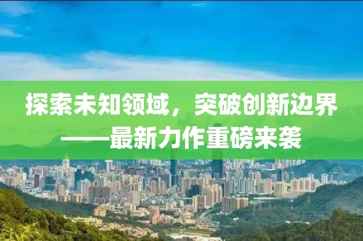 探索未知领域，突破创新边界——最新力作重磅来袭