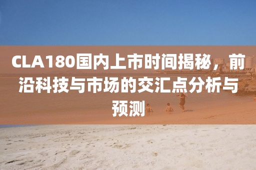 CLA180国内上市时间揭秘，前沿科技与市场的交汇点分析与预测