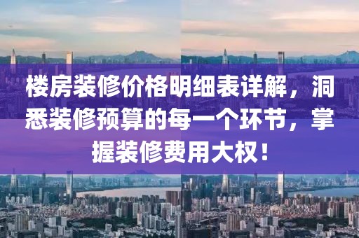 楼房装修价格明细表详解，洞悉装修预算的每一个环节，掌握装修费用大权！