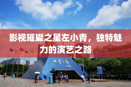 影视璀璨之星左小青，独特魅力的演艺之路