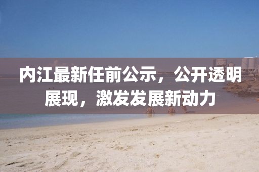 内江最新任前公示，公开透明展现，激发发展新动力