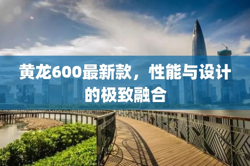 黄龙600最新款，性能与设计的极致融合