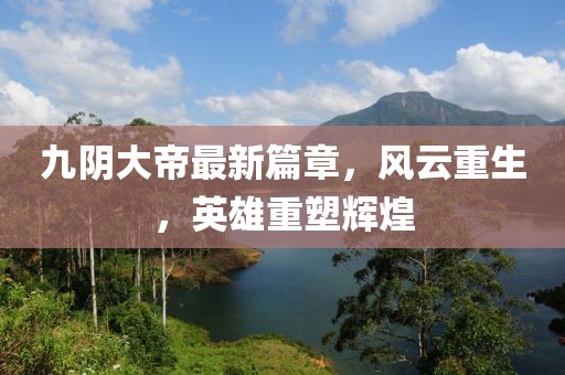 九阴大帝最新篇章，风云重生，英雄重塑辉煌