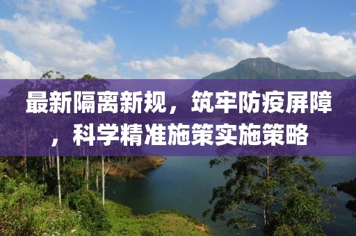 最新隔离新规，筑牢防疫屏障，科学精准施策实施策略