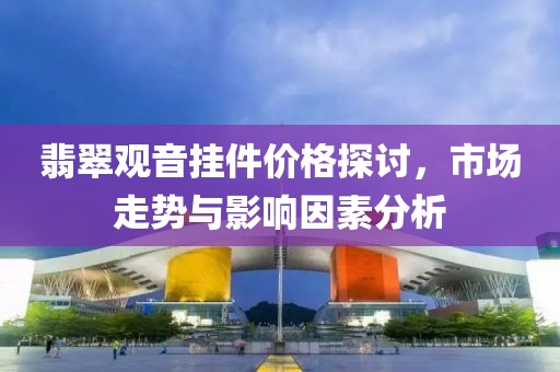 翡翠观音挂件价格探讨，市场走势与影响因素分析