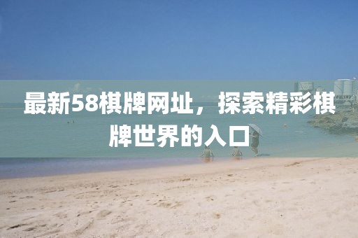 最新58棋牌网址，探索精彩棋牌世界的入口
