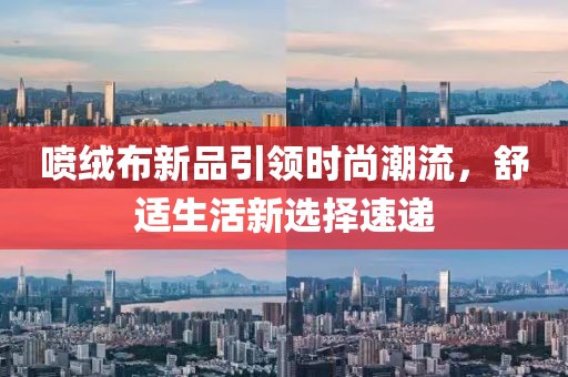 喷绒布新品引领时尚潮流，舒适生活新选择速递