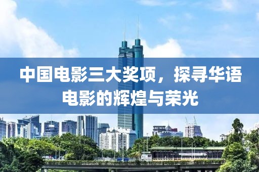 中国电影三大奖项，探寻华语电影的辉煌与荣光