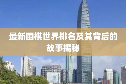 最新围棋世界排名及其背后的故事揭秘