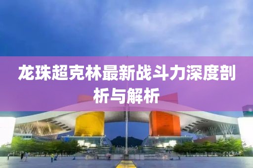 龙珠超克林最新战斗力深度剖析与解析