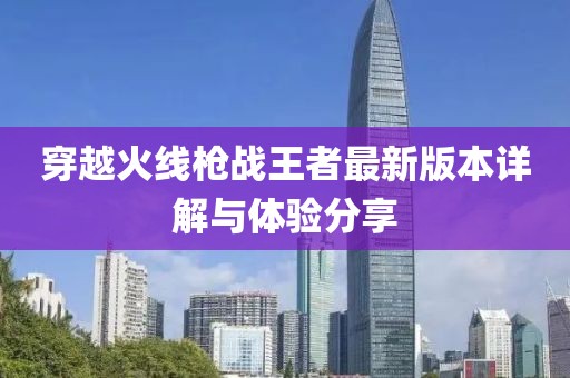 穿越火线枪战王者最新版本详解与体验分享