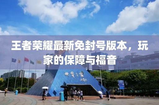 王者荣耀最新免封号版本，玩家的保障与福音
