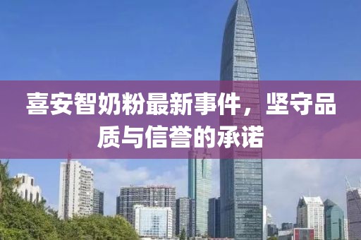 喜安智奶粉最新事件，坚守品质与信誉的承诺