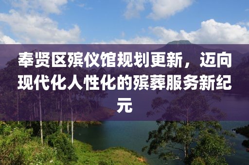 奉贤区殡仪馆规划更新，迈向现代化人性化的殡葬服务新纪元