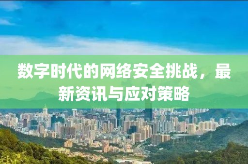 数字时代的网络安全挑战，最新资讯与应对策略
